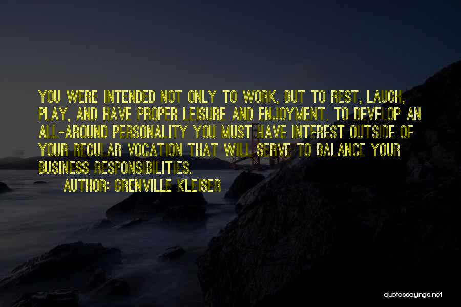 Grenville Kleiser Quotes: You Were Intended Not Only To Work, But To Rest, Laugh, Play, And Have Proper Leisure And Enjoyment. To Develop