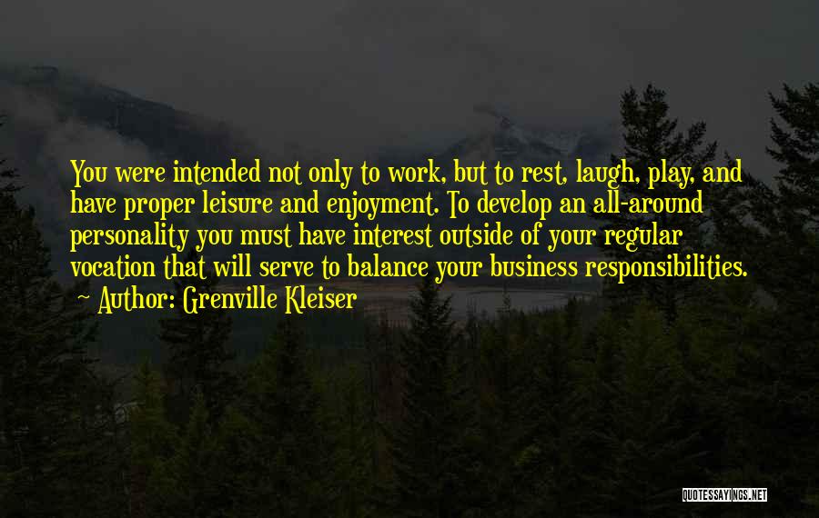 Grenville Kleiser Quotes: You Were Intended Not Only To Work, But To Rest, Laugh, Play, And Have Proper Leisure And Enjoyment. To Develop