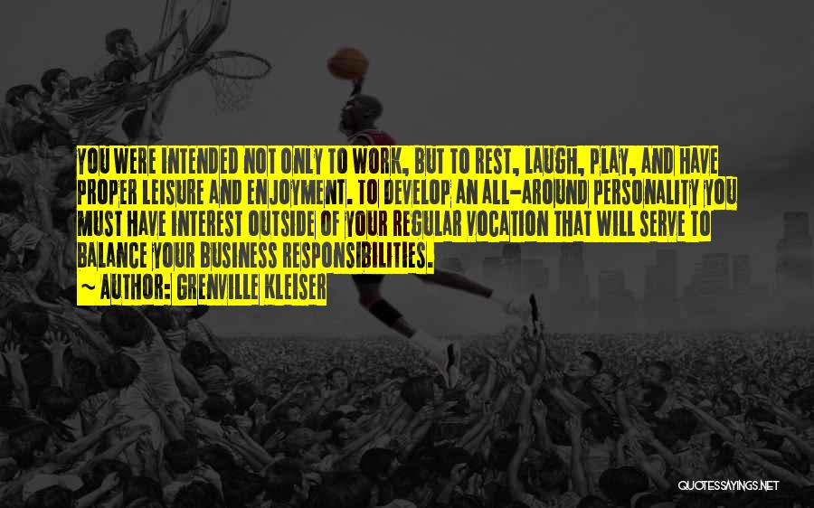 Grenville Kleiser Quotes: You Were Intended Not Only To Work, But To Rest, Laugh, Play, And Have Proper Leisure And Enjoyment. To Develop