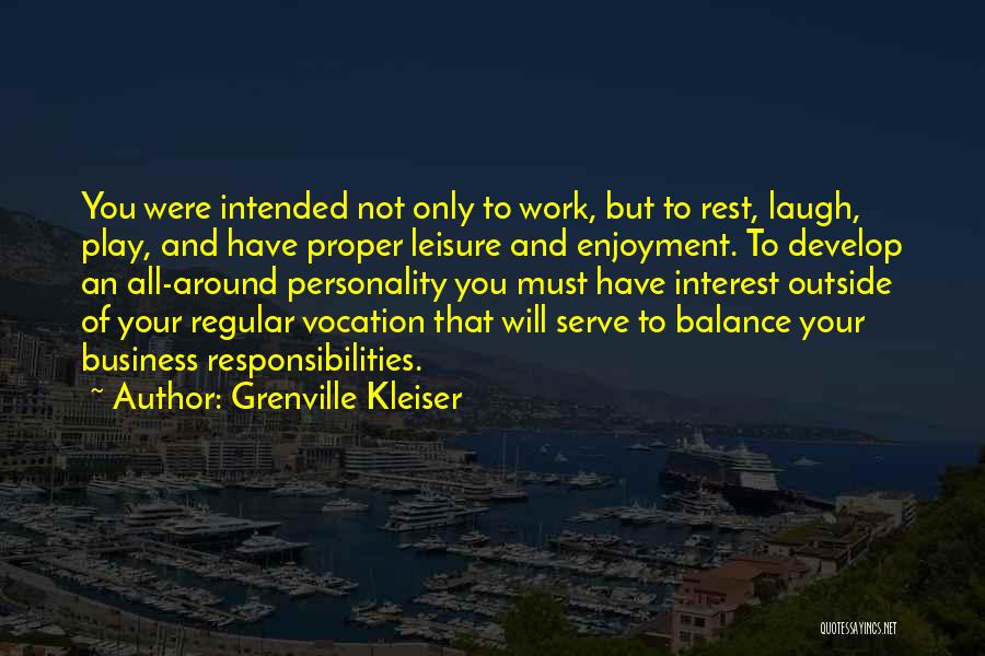Grenville Kleiser Quotes: You Were Intended Not Only To Work, But To Rest, Laugh, Play, And Have Proper Leisure And Enjoyment. To Develop