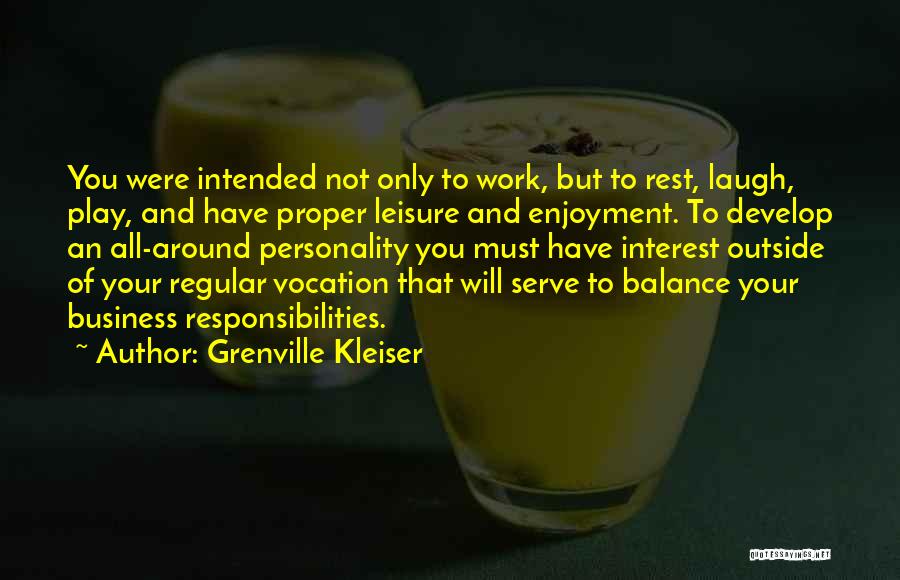 Grenville Kleiser Quotes: You Were Intended Not Only To Work, But To Rest, Laugh, Play, And Have Proper Leisure And Enjoyment. To Develop