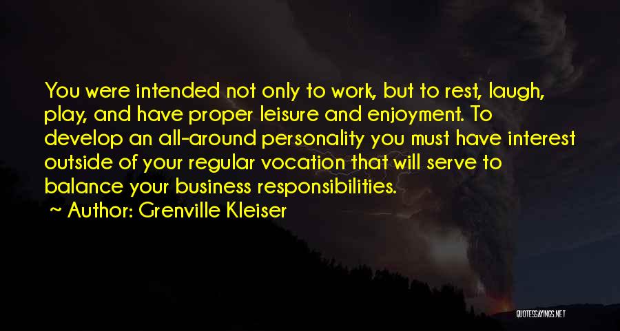 Grenville Kleiser Quotes: You Were Intended Not Only To Work, But To Rest, Laugh, Play, And Have Proper Leisure And Enjoyment. To Develop