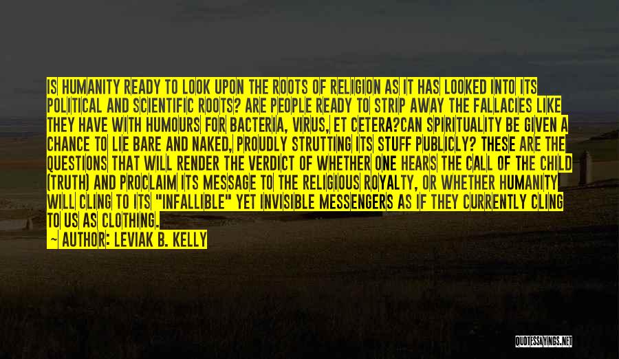 Leviak B. Kelly Quotes: Is Humanity Ready To Look Upon The Roots Of Religion As It Has Looked Into Its Political And Scientific Roots?