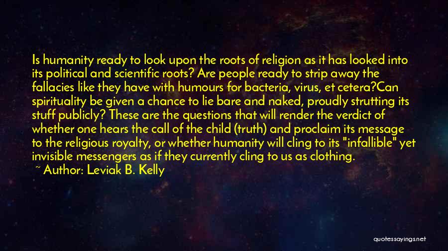 Leviak B. Kelly Quotes: Is Humanity Ready To Look Upon The Roots Of Religion As It Has Looked Into Its Political And Scientific Roots?