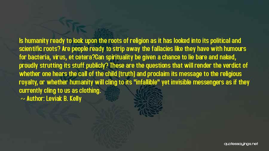 Leviak B. Kelly Quotes: Is Humanity Ready To Look Upon The Roots Of Religion As It Has Looked Into Its Political And Scientific Roots?
