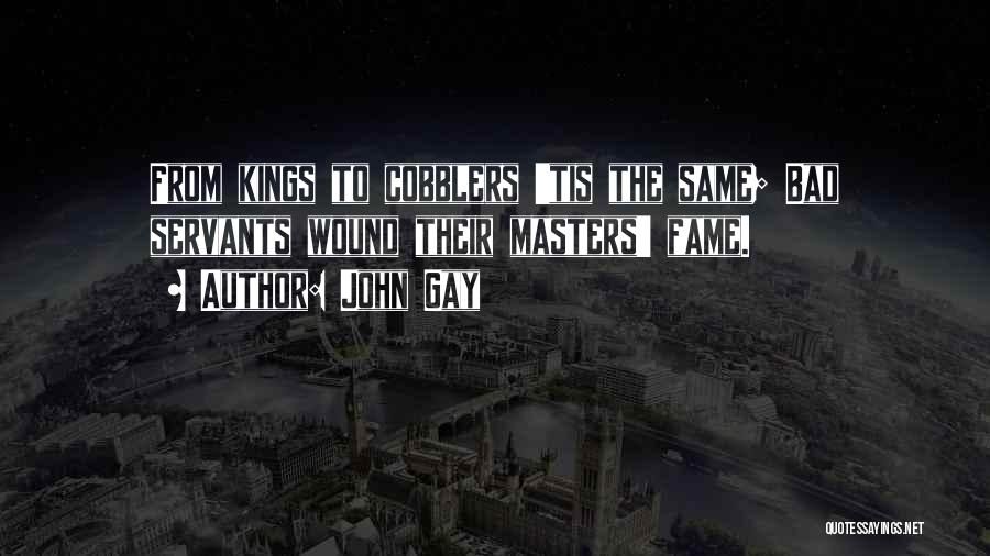 John Gay Quotes: From Kings To Cobblers 'tis The Same; Bad Servants Wound Their Masters' Fame.
