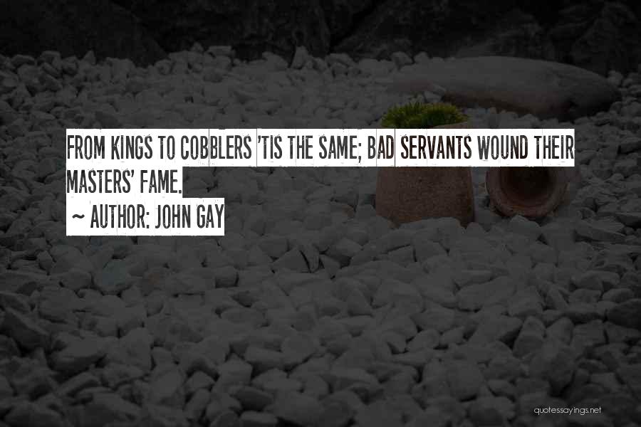 John Gay Quotes: From Kings To Cobblers 'tis The Same; Bad Servants Wound Their Masters' Fame.