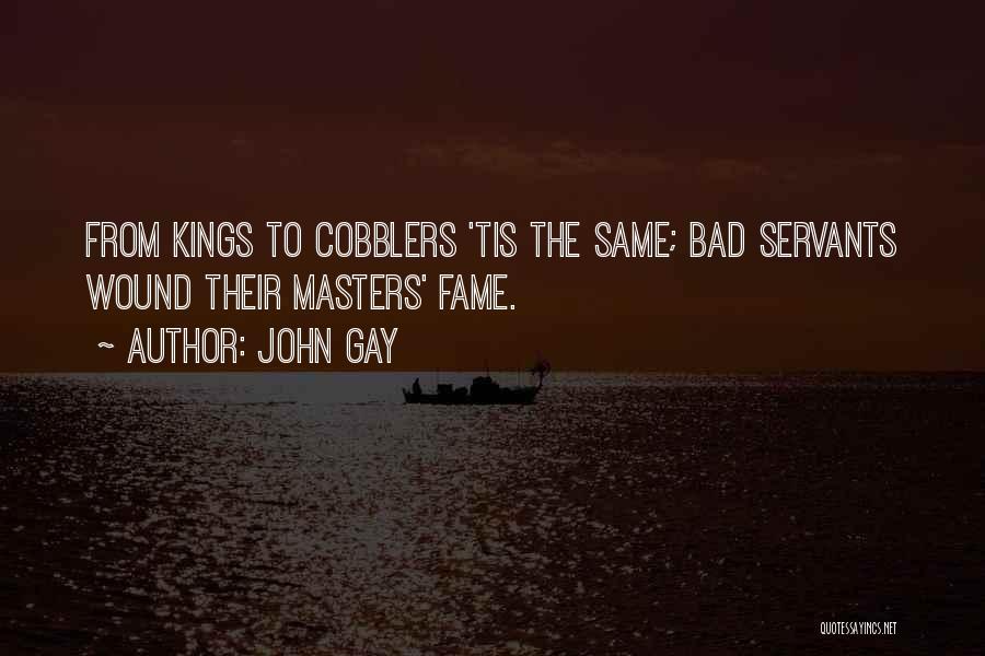 John Gay Quotes: From Kings To Cobblers 'tis The Same; Bad Servants Wound Their Masters' Fame.