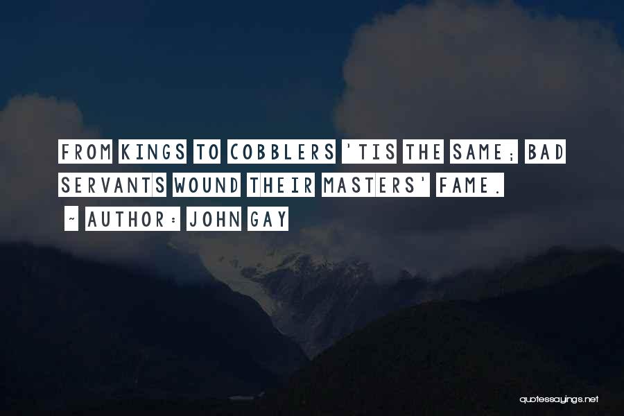 John Gay Quotes: From Kings To Cobblers 'tis The Same; Bad Servants Wound Their Masters' Fame.