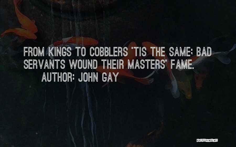 John Gay Quotes: From Kings To Cobblers 'tis The Same; Bad Servants Wound Their Masters' Fame.