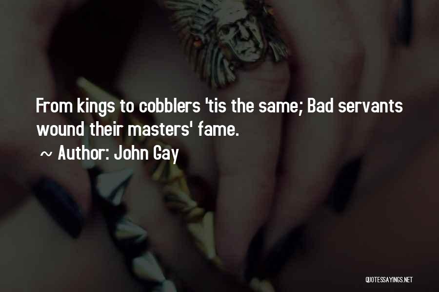 John Gay Quotes: From Kings To Cobblers 'tis The Same; Bad Servants Wound Their Masters' Fame.