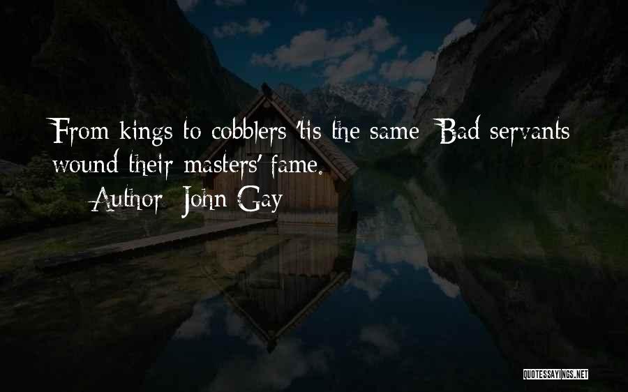 John Gay Quotes: From Kings To Cobblers 'tis The Same; Bad Servants Wound Their Masters' Fame.