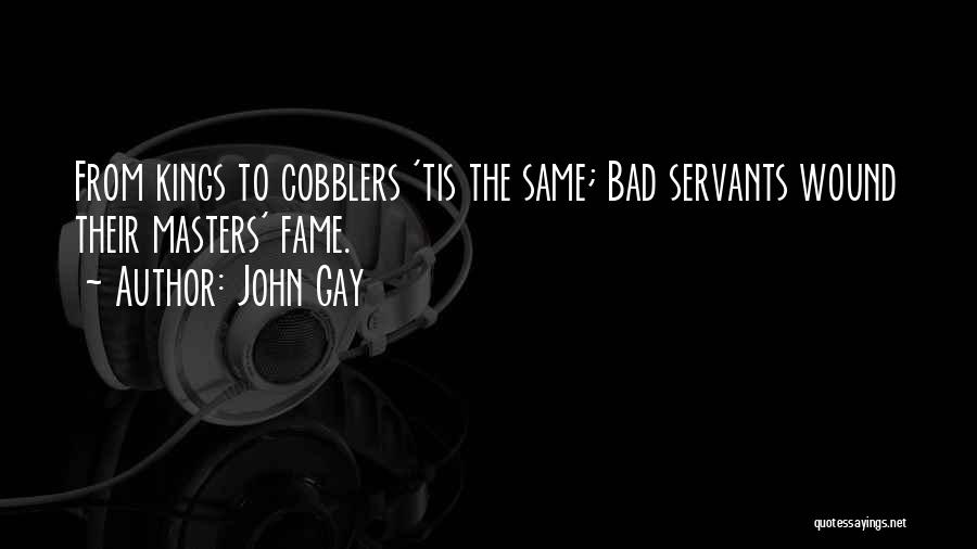 John Gay Quotes: From Kings To Cobblers 'tis The Same; Bad Servants Wound Their Masters' Fame.