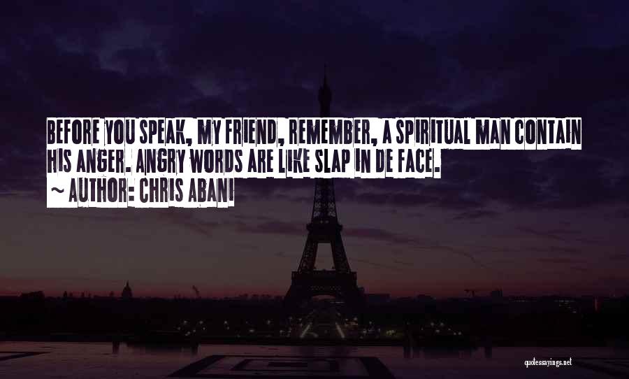 Chris Abani Quotes: Before You Speak, My Friend, Remember, A Spiritual Man Contain His Anger. Angry Words Are Like Slap In De Face.