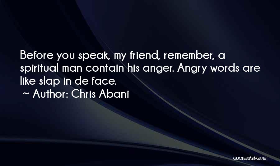 Chris Abani Quotes: Before You Speak, My Friend, Remember, A Spiritual Man Contain His Anger. Angry Words Are Like Slap In De Face.