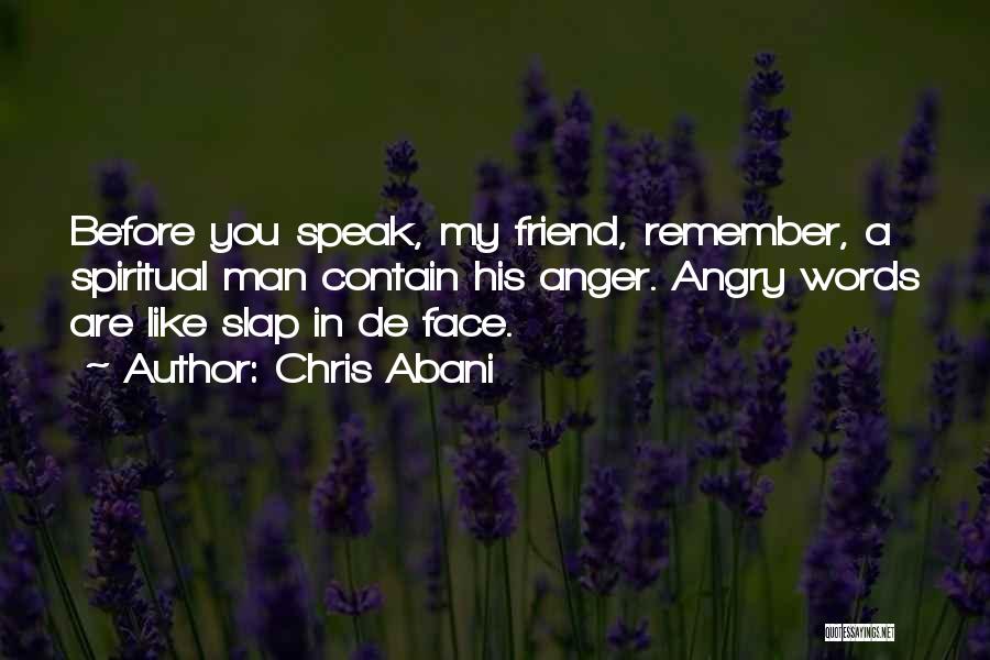 Chris Abani Quotes: Before You Speak, My Friend, Remember, A Spiritual Man Contain His Anger. Angry Words Are Like Slap In De Face.