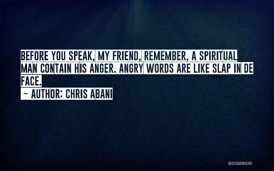 Chris Abani Quotes: Before You Speak, My Friend, Remember, A Spiritual Man Contain His Anger. Angry Words Are Like Slap In De Face.