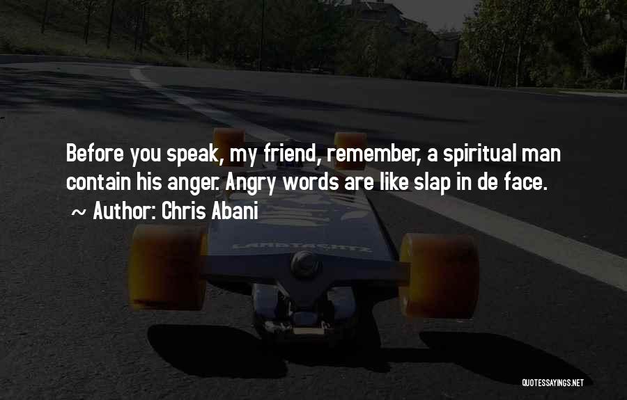 Chris Abani Quotes: Before You Speak, My Friend, Remember, A Spiritual Man Contain His Anger. Angry Words Are Like Slap In De Face.