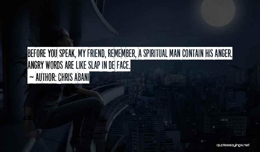 Chris Abani Quotes: Before You Speak, My Friend, Remember, A Spiritual Man Contain His Anger. Angry Words Are Like Slap In De Face.