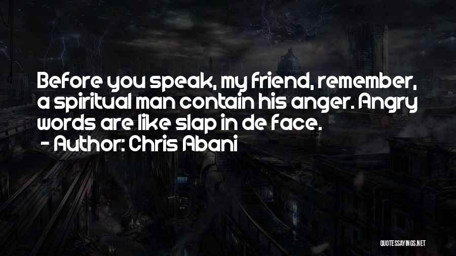 Chris Abani Quotes: Before You Speak, My Friend, Remember, A Spiritual Man Contain His Anger. Angry Words Are Like Slap In De Face.