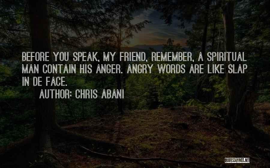 Chris Abani Quotes: Before You Speak, My Friend, Remember, A Spiritual Man Contain His Anger. Angry Words Are Like Slap In De Face.