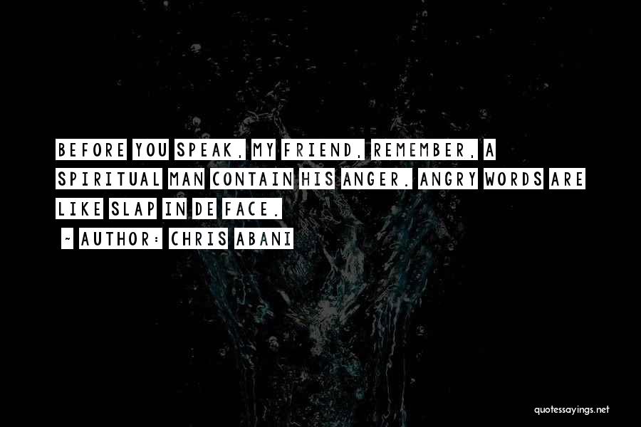 Chris Abani Quotes: Before You Speak, My Friend, Remember, A Spiritual Man Contain His Anger. Angry Words Are Like Slap In De Face.