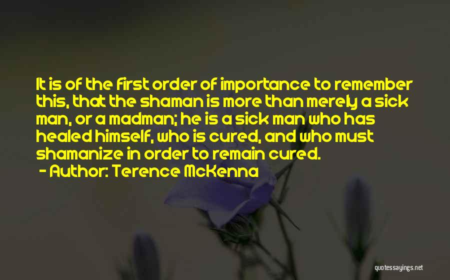 Terence McKenna Quotes: It Is Of The First Order Of Importance To Remember This, That The Shaman Is More Than Merely A Sick