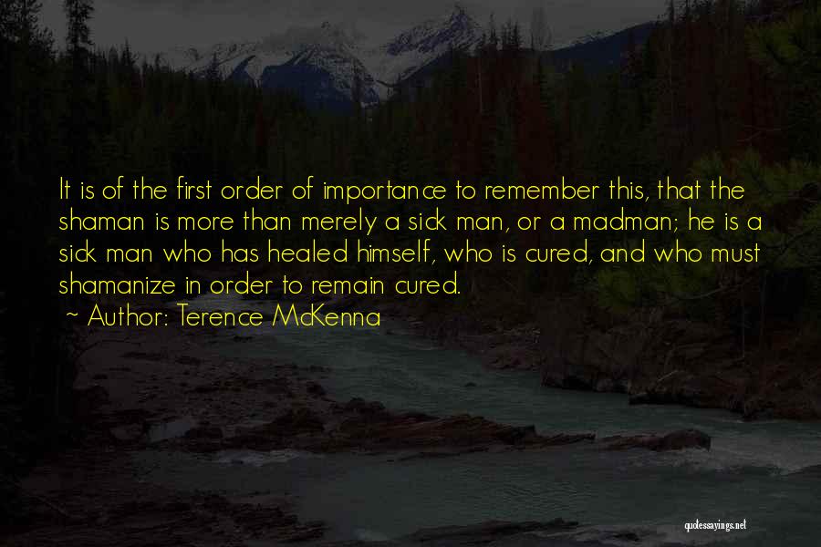 Terence McKenna Quotes: It Is Of The First Order Of Importance To Remember This, That The Shaman Is More Than Merely A Sick