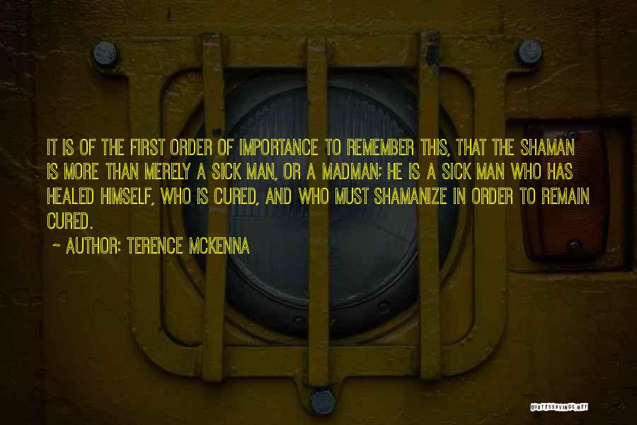 Terence McKenna Quotes: It Is Of The First Order Of Importance To Remember This, That The Shaman Is More Than Merely A Sick