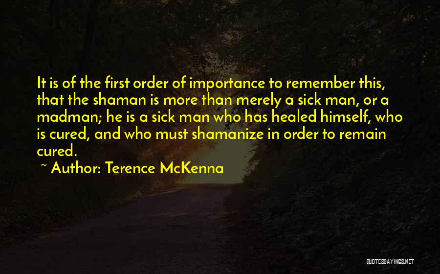 Terence McKenna Quotes: It Is Of The First Order Of Importance To Remember This, That The Shaman Is More Than Merely A Sick