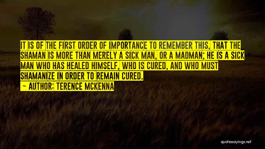 Terence McKenna Quotes: It Is Of The First Order Of Importance To Remember This, That The Shaman Is More Than Merely A Sick
