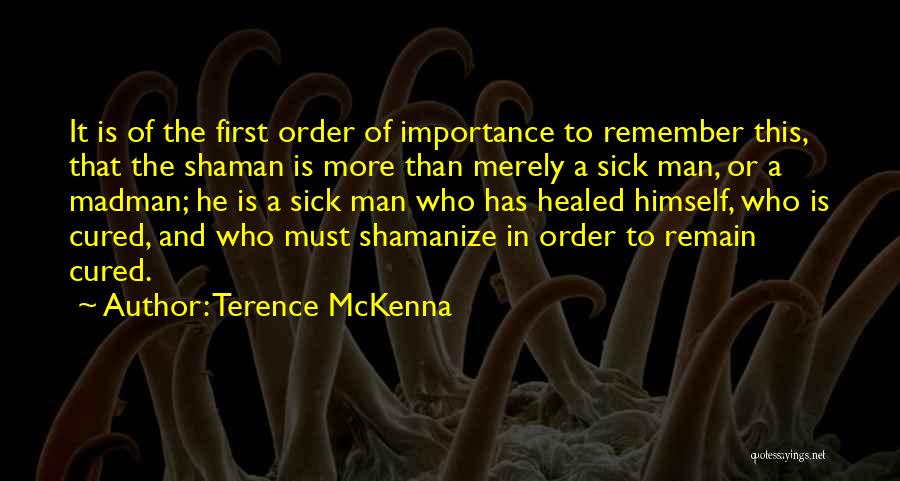 Terence McKenna Quotes: It Is Of The First Order Of Importance To Remember This, That The Shaman Is More Than Merely A Sick