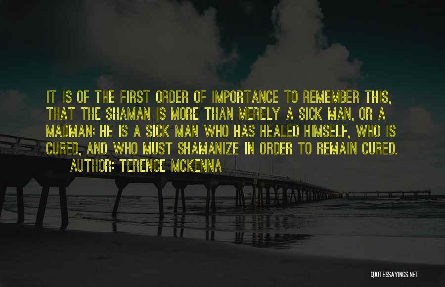 Terence McKenna Quotes: It Is Of The First Order Of Importance To Remember This, That The Shaman Is More Than Merely A Sick