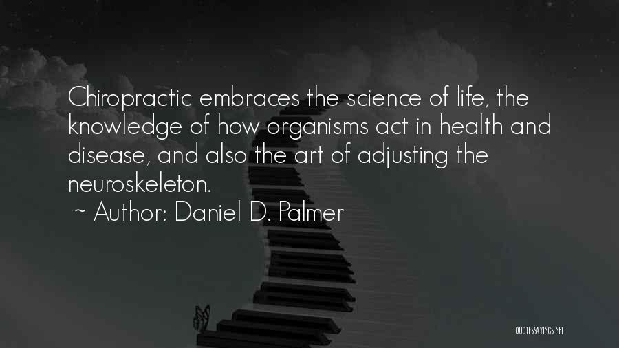 Daniel D. Palmer Quotes: Chiropractic Embraces The Science Of Life, The Knowledge Of How Organisms Act In Health And Disease, And Also The Art