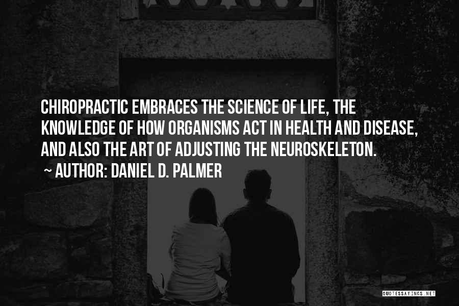 Daniel D. Palmer Quotes: Chiropractic Embraces The Science Of Life, The Knowledge Of How Organisms Act In Health And Disease, And Also The Art