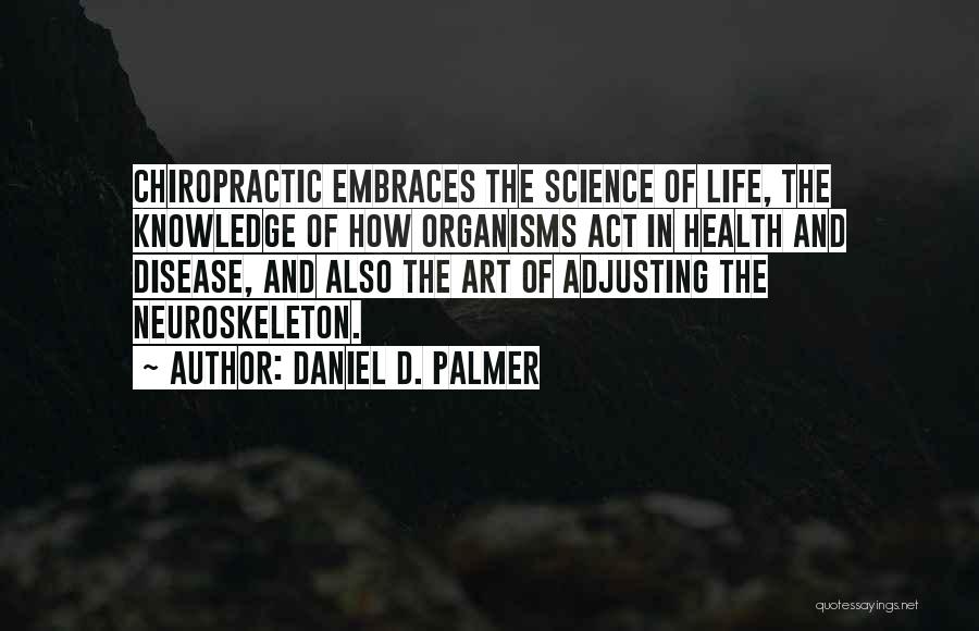 Daniel D. Palmer Quotes: Chiropractic Embraces The Science Of Life, The Knowledge Of How Organisms Act In Health And Disease, And Also The Art