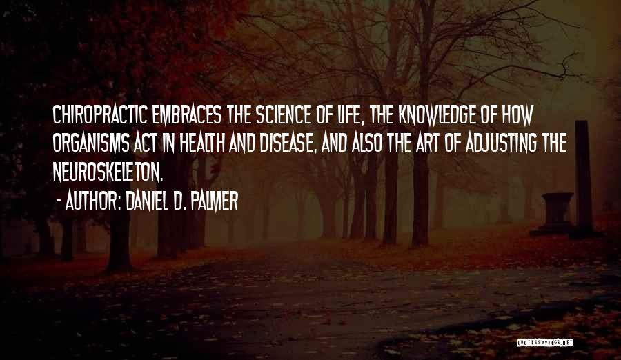 Daniel D. Palmer Quotes: Chiropractic Embraces The Science Of Life, The Knowledge Of How Organisms Act In Health And Disease, And Also The Art
