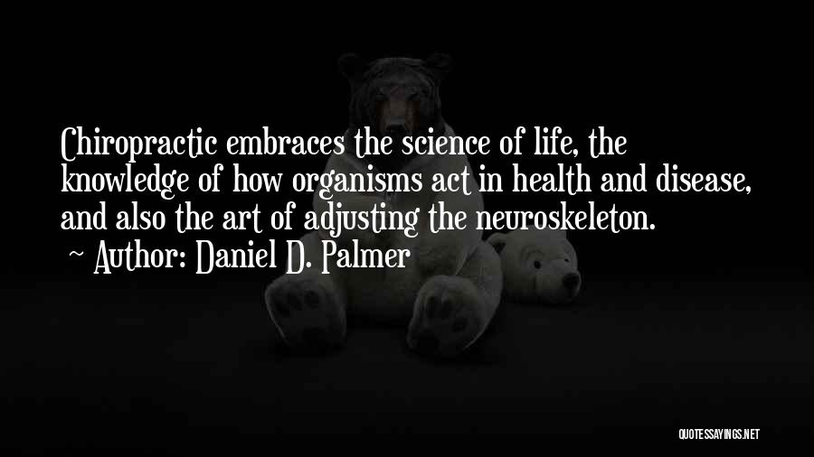 Daniel D. Palmer Quotes: Chiropractic Embraces The Science Of Life, The Knowledge Of How Organisms Act In Health And Disease, And Also The Art