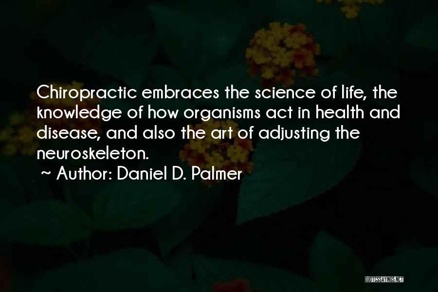 Daniel D. Palmer Quotes: Chiropractic Embraces The Science Of Life, The Knowledge Of How Organisms Act In Health And Disease, And Also The Art