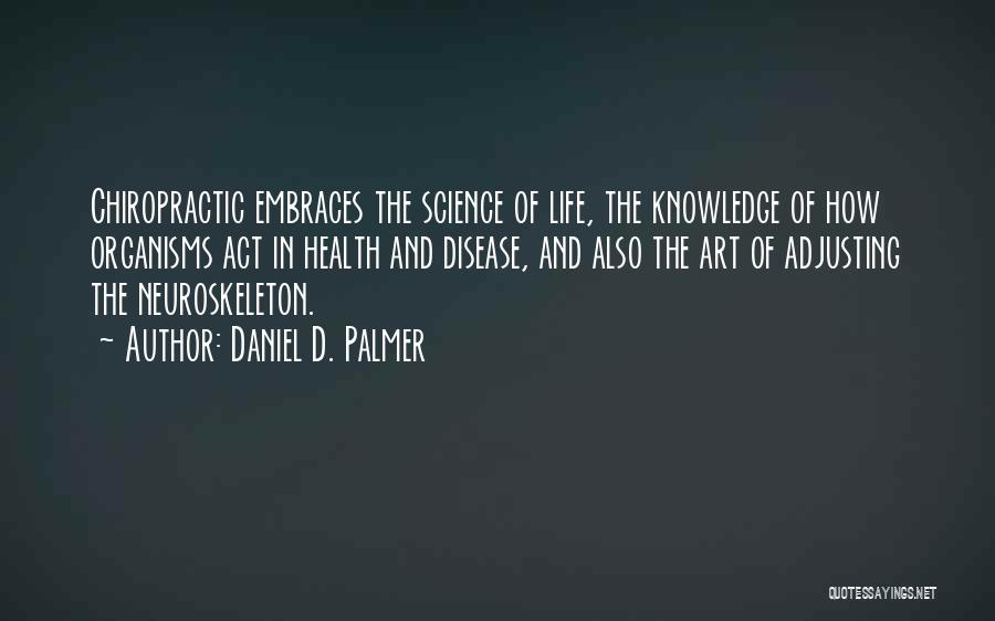 Daniel D. Palmer Quotes: Chiropractic Embraces The Science Of Life, The Knowledge Of How Organisms Act In Health And Disease, And Also The Art