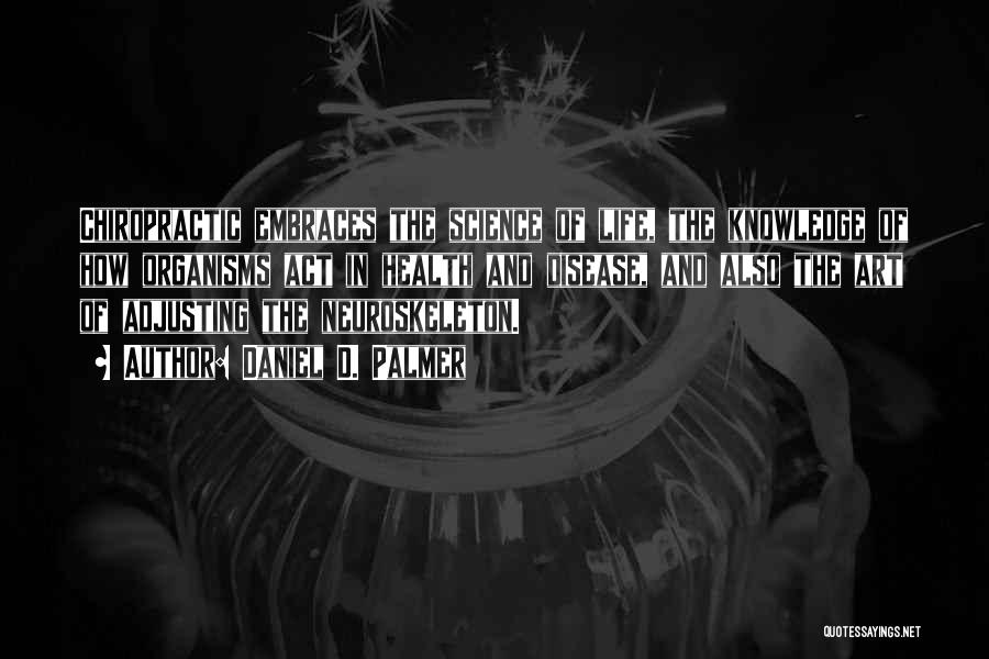 Daniel D. Palmer Quotes: Chiropractic Embraces The Science Of Life, The Knowledge Of How Organisms Act In Health And Disease, And Also The Art