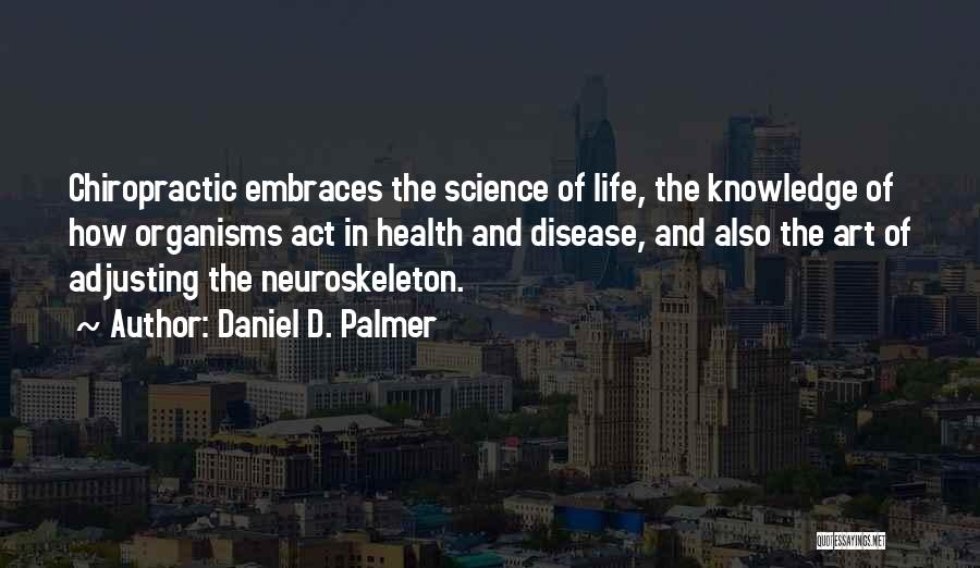 Daniel D. Palmer Quotes: Chiropractic Embraces The Science Of Life, The Knowledge Of How Organisms Act In Health And Disease, And Also The Art