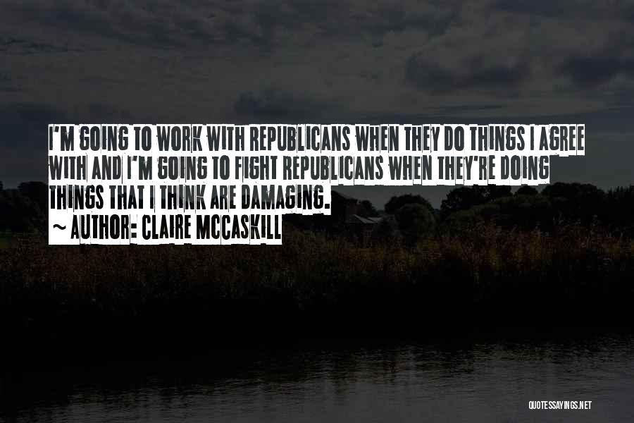 Claire McCaskill Quotes: I'm Going To Work With Republicans When They Do Things I Agree With And I'm Going To Fight Republicans When