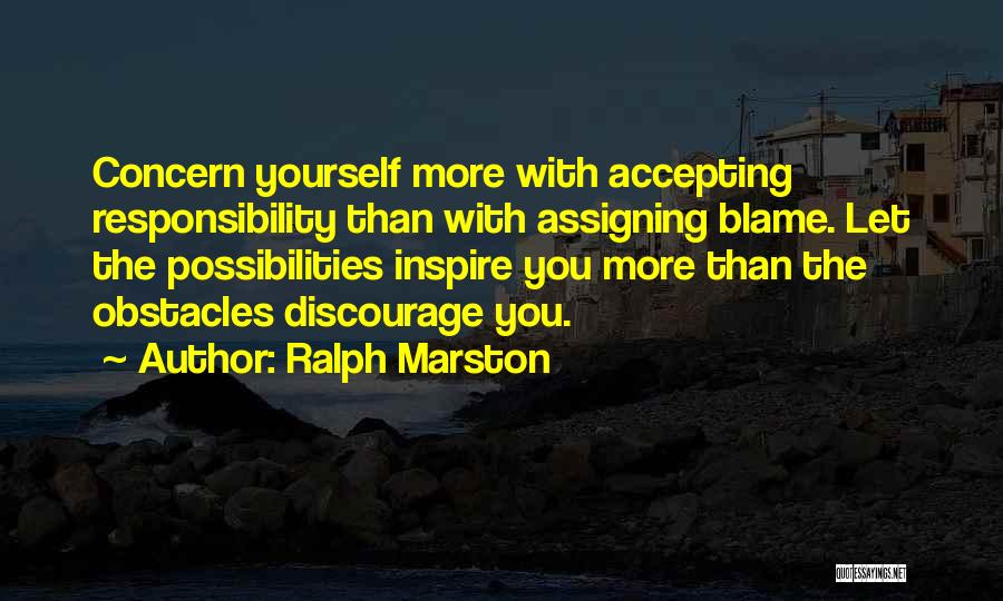 Ralph Marston Quotes: Concern Yourself More With Accepting Responsibility Than With Assigning Blame. Let The Possibilities Inspire You More Than The Obstacles Discourage