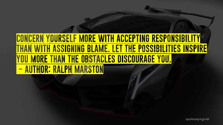 Ralph Marston Quotes: Concern Yourself More With Accepting Responsibility Than With Assigning Blame. Let The Possibilities Inspire You More Than The Obstacles Discourage