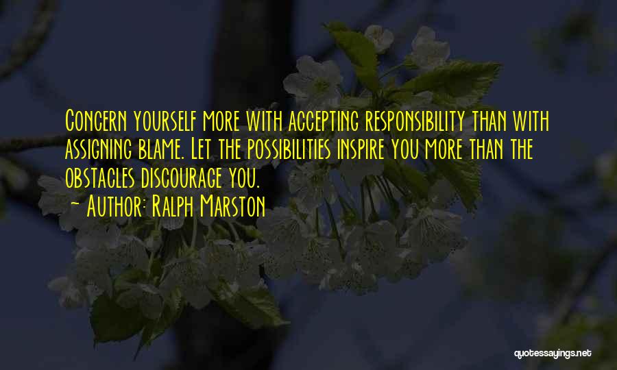 Ralph Marston Quotes: Concern Yourself More With Accepting Responsibility Than With Assigning Blame. Let The Possibilities Inspire You More Than The Obstacles Discourage