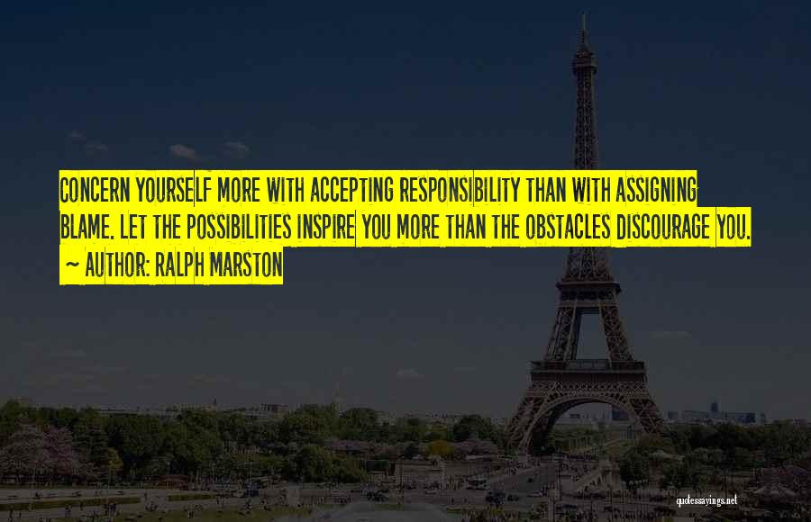 Ralph Marston Quotes: Concern Yourself More With Accepting Responsibility Than With Assigning Blame. Let The Possibilities Inspire You More Than The Obstacles Discourage