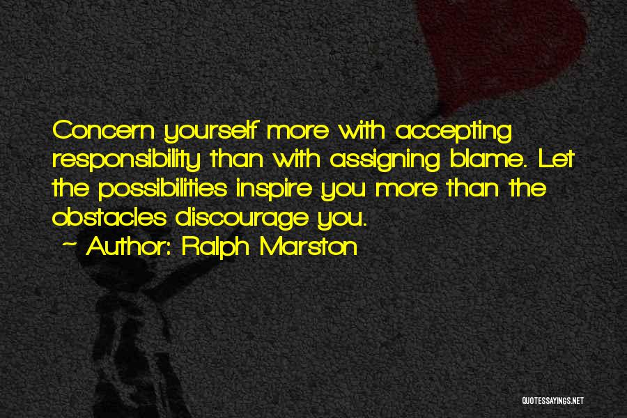 Ralph Marston Quotes: Concern Yourself More With Accepting Responsibility Than With Assigning Blame. Let The Possibilities Inspire You More Than The Obstacles Discourage