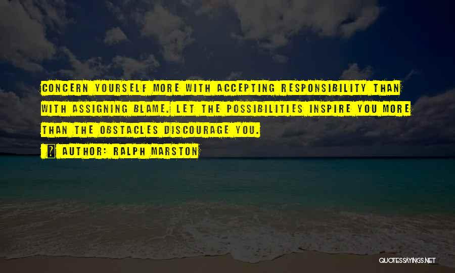 Ralph Marston Quotes: Concern Yourself More With Accepting Responsibility Than With Assigning Blame. Let The Possibilities Inspire You More Than The Obstacles Discourage