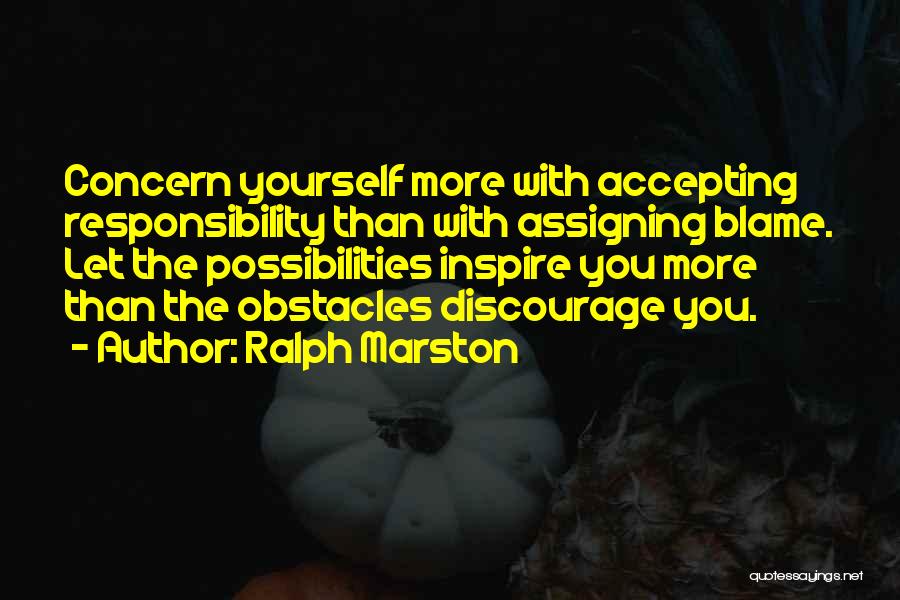 Ralph Marston Quotes: Concern Yourself More With Accepting Responsibility Than With Assigning Blame. Let The Possibilities Inspire You More Than The Obstacles Discourage